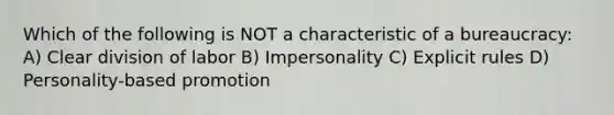 Which of the following is NOT a characteristic of a bureaucracy: A) Clear division of labor B) Impersonality C) Explicit rules D) Personality-based promotion