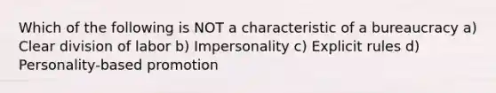 Which of the following is NOT a characteristic of a bureaucracy a) Clear division of labor b) Impersonality c) Explicit rules d) Personality-based promotion