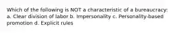 Which of the following is NOT a characteristic of a bureaucracy: a. Clear division of labor b. Impersonality c. Personality-based promotion d. Explicit rules