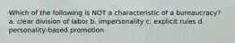 Which of the following is NOT a characteristic of a bureaucracy? a. clear division of labor b. impersonality c. explicit rules d. personality-based promotion