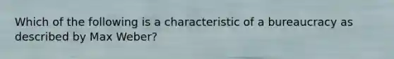 Which of the following is a characteristic of a bureaucracy as described by Max Weber?