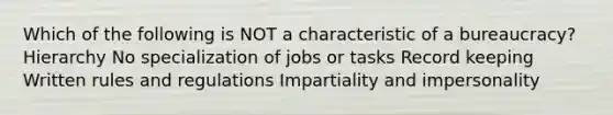 Which of the following is NOT a characteristic of a bureaucracy? Hierarchy No specialization of jobs or tasks Record keeping Written rules and regulations Impartiality and impersonality