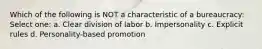 Which of the following is NOT a characteristic of a bureaucracy: Select one: a. Clear division of labor b. Impersonality c. Explicit rules d. Personality-based promotion