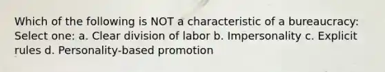 Which of the following is NOT a characteristic of a bureaucracy: Select one: a. Clear division of labor b. Impersonality c. Explicit rules d. Personality-based promotion