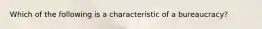 Which of the following is a characteristic of a bureaucracy?