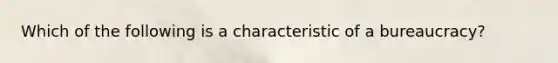 Which of the following is a characteristic of a bureaucracy?