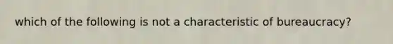 which of the following is not a characteristic of bureaucracy?