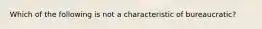 Which of the following is not a characteristic of bureaucratic?