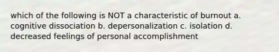 which of the following is NOT a characteristic of burnout a. cognitive dissociation b. depersonalization c. isolation d. decreased feelings of personal accomplishment