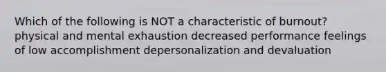 Which of the following is NOT a characteristic of burnout? physical and mental exhaustion decreased performance feelings of low accomplishment depersonalization and devaluation