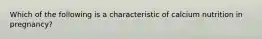 Which of the following is a characteristic of calcium nutrition in pregnancy?