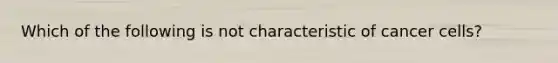 Which of the following is not characteristic of cancer cells?