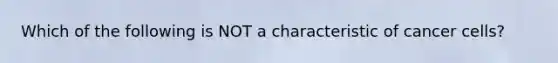 Which of the following is NOT a characteristic of cancer cells?