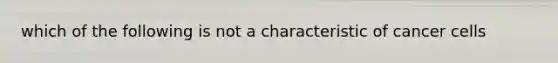 which of the following is not a characteristic of cancer cells