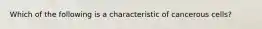 Which of the following is a characteristic of cancerous cells?