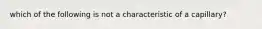 which of the following is not a characteristic of a capillary?