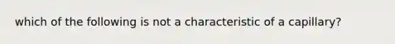 which of the following is not a characteristic of a capillary?