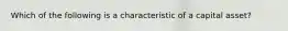 Which of the following is a characteristic of a capital asset?