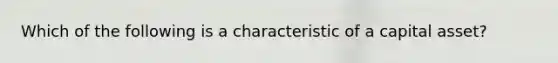 Which of the following is a characteristic of a capital asset?