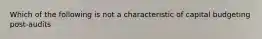 Which of the following is not a characteristic of capital budgeting post-audits