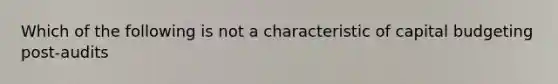 Which of the following is not a characteristic of capital budgeting post-audits