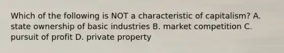 Which of the following is NOT a characteristic of capitalism? A. state ownership of basic industries B. market competition C. pursuit of profit D. private property