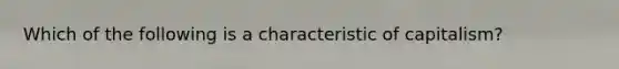 Which of the following is a characteristic of capitalism?