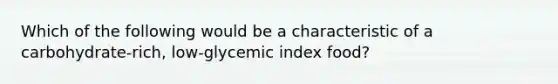 Which of the following would be a characteristic of a carbohydrate-rich, low-glycemic index food?