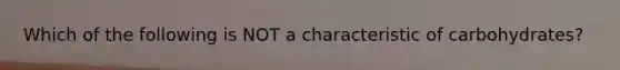 Which of the following is NOT a characteristic of carbohydrates?