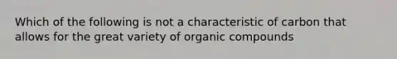 Which of the following is not a characteristic of carbon that allows for the great variety of organic compounds