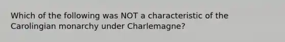 Which of the following was NOT a characteristic of the Carolingian monarchy under Charlemagne?