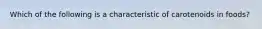Which of the following is a characteristic of carotenoids in foods?