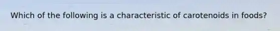 Which of the following is a characteristic of carotenoids in foods?