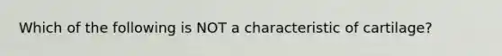 Which of the following is NOT a characteristic of cartilage?