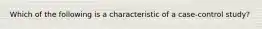 Which of the following is a characteristic of a case-control study?