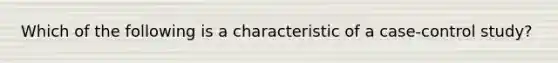 Which of the following is a characteristic of a case-control study?