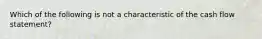 Which of the following is not a characteristic of the cash flow statement?