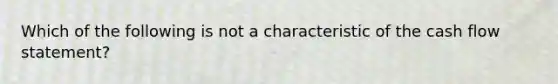 Which of the following is not a characteristic of the cash flow statement?
