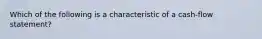 Which of the following is a characteristic of a cash-flow statement?