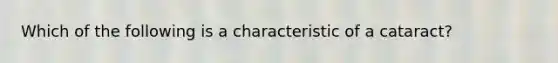 Which of the following is a characteristic of a cataract?