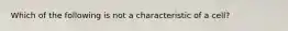 Which of the following is not a characteristic of a cell?