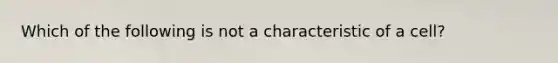 Which of the following is not a characteristic of a cell?