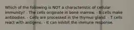 Which of the following is NOT a characteristic of cellular immunity? - The cells originate in bone marrow. - B cells make antibodies. - Cells are processed in the thymus gland. - T cells react with antigens. - It can inhibit the immune response.