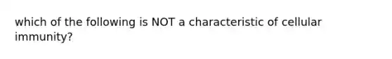 which of the following is NOT a characteristic of cellular immunity?