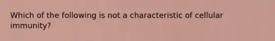 Which of the following is not a characteristic of cellular immunity?