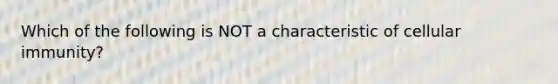 Which of the following is NOT a characteristic of cellular immunity?