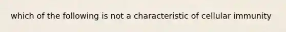 which of the following is not a characteristic of cellular immunity