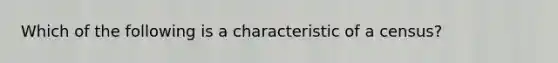 Which of the following is a characteristic of a census?