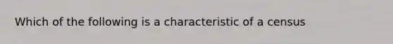 Which of the following is a characteristic of a census