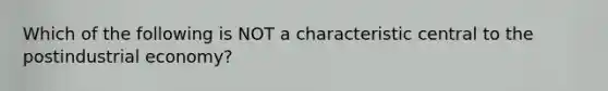 Which of the following is NOT a characteristic central to the postindustrial economy?